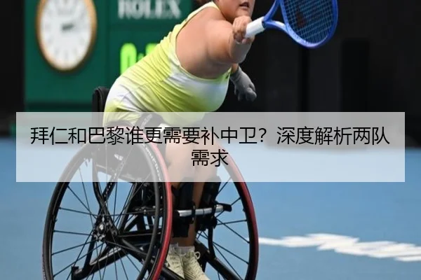 拜仁和巴黎谁更需要补中卫？深度解析两队需求