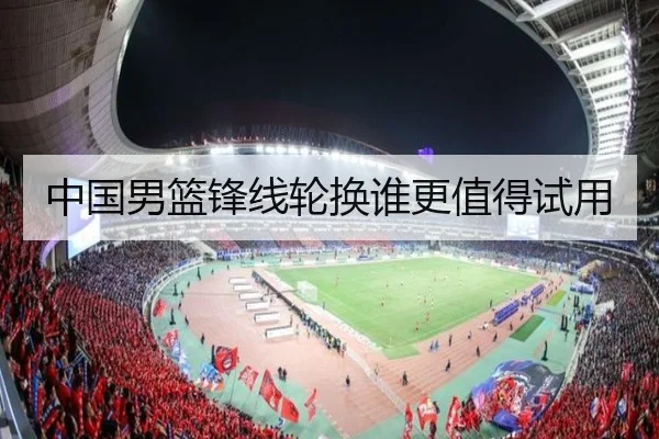 中国男篮锋线轮换谁更值得试用